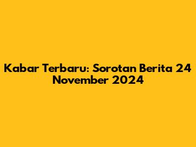 Kabar Terbaru: Sorotan Berita 24 November 2024