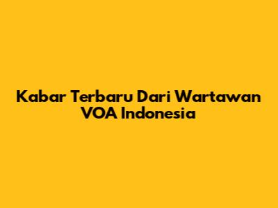 Kabar Terbaru Dari Wartawan VOA Indonesia