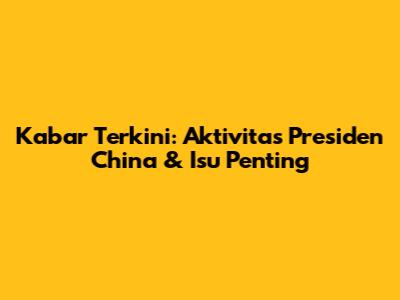 Kabar Terkini: Aktivitas Presiden China & Isu Penting