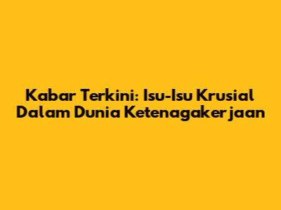 Kabar Terkini: Isu-Isu Krusial Dalam Dunia Ketenagakerjaan