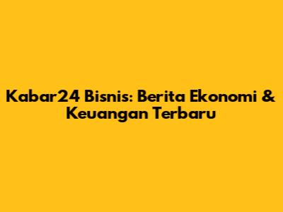 Kabar24 Bisnis: Berita Ekonomi & Keuangan Terbaru