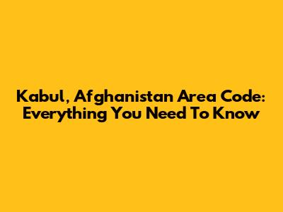 Kabul, Afghanistan Area Code: Everything You Need To Know