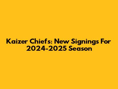 Kaizer Chiefs: New Signings For 2024-2025 Season