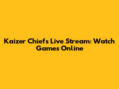 Kaizer Chiefs Live Stream: Watch Games Online