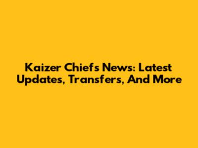Kaizer Chiefs News: Latest Updates, Transfers, And More