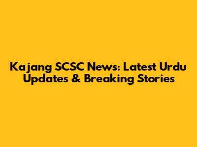 Kajang SCSC News: Latest Urdu Updates & Breaking Stories