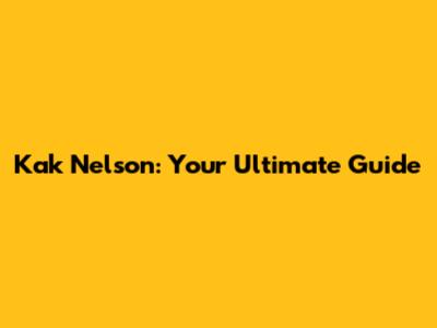 Kak Nelson: Your Ultimate Guide