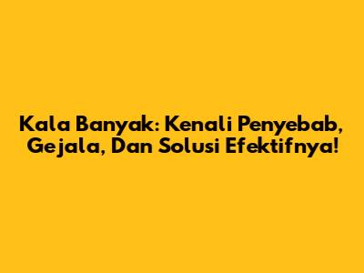 Kala Banyak: Kenali Penyebab, Gejala, Dan Solusi Efektifnya!