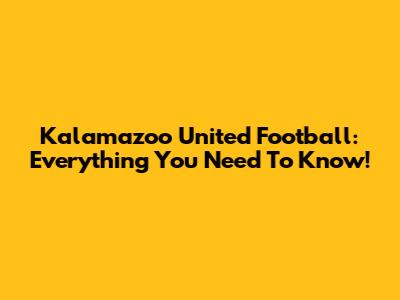 Kalamazoo United Football: Everything You Need To Know!