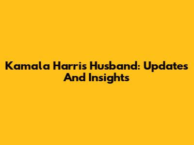 Kamala Harris' Husband: Updates And Insights