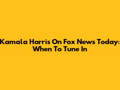 Kamala Harris On Fox News Today: When To Tune In