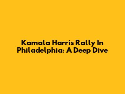 Kamala Harris Rally In Philadelphia: A Deep Dive