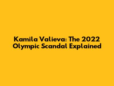 Kamila Valieva: The 2022 Olympic Scandal Explained