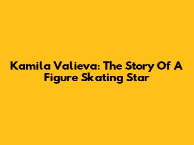 Kamila Valieva: The Story Of A Figure Skating Star