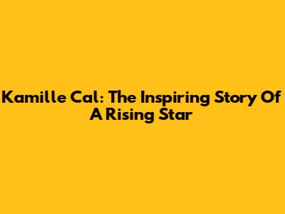 Kamille Cal: The Inspiring Story Of A Rising Star