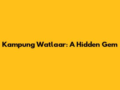 Kampung Watlaar: A Hidden Gem