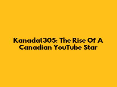 Kanadal305: The Rise Of A Canadian YouTube Star