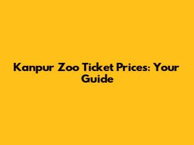 Kanpur Zoo Ticket Prices: Your Guide