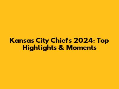 Kansas City Chiefs 2024: Top Highlights & Moments