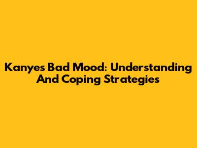 Kanye's Bad Mood: Understanding And Coping Strategies
