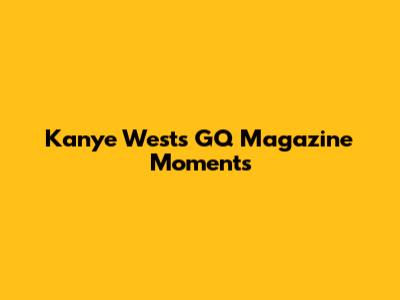 Kanye West's GQ Magazine Moments