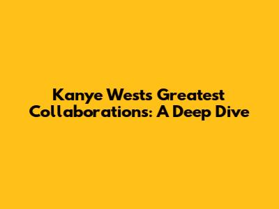 Kanye West's Greatest Collaborations: A Deep Dive