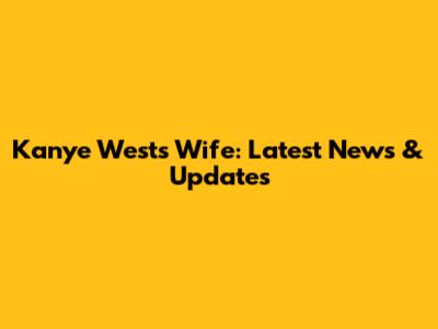 Kanye West's Wife: Latest News & Updates