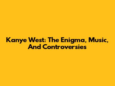 Kanye West: The Enigma, Music, And Controversies