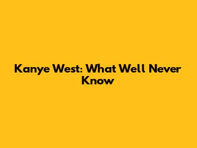 Kanye West: What We'll Never Know