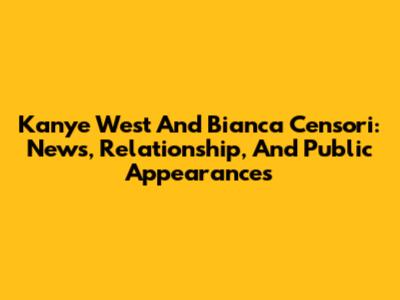 Kanye West And Bianca Censori: News, Relationship, And Public Appearances