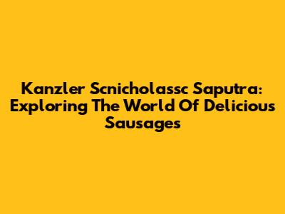 Kanzler Scnicholassc Saputra: Exploring The World Of Delicious Sausages