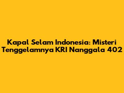 Kapal Selam Indonesia: Misteri Tenggelamnya KRI Nanggala 402