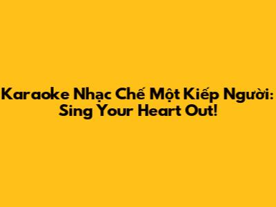 Karaoke Nhạc Chế Một Kiếp Người: Sing Your Heart Out!