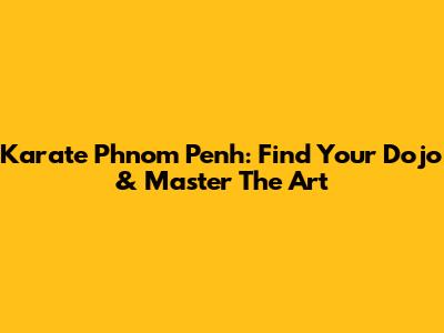 Karate Phnom Penh: Find Your Dojo & Master The Art