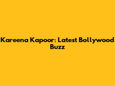 Kareena Kapoor: Latest Bollywood Buzz