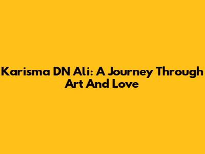 Karisma DN Ali: A Journey Through Art And Love
