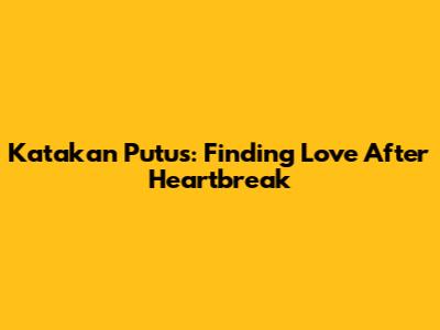 Katakan Putus: Finding Love After Heartbreak
