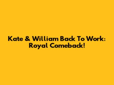Kate & William Back To Work: Royal Comeback!