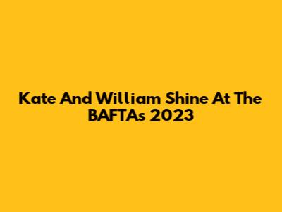 Kate And William Shine At The BAFTAs 2023