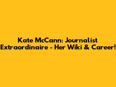 Kate McCann: Journalist Extraordinaire - Her Wiki & Career!