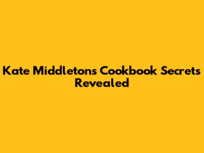 Kate Middleton's Cookbook Secrets Revealed