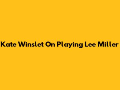 Kate Winslet On Playing Lee Miller
