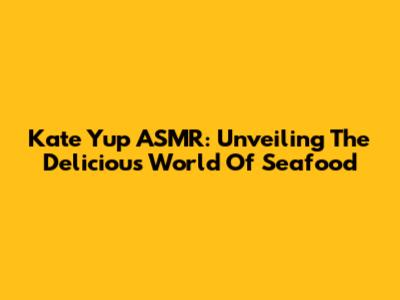 Kate Yup ASMR: Unveiling The Delicious World Of Seafood