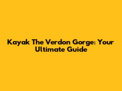 Kayak The Verdon Gorge: Your Ultimate Guide