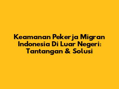 Keamanan Pekerja Migran Indonesia Di Luar Negeri: Tantangan & Solusi