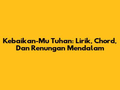 Kebaikan-Mu Tuhan: Lirik, Chord, Dan Renungan Mendalam