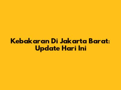 Kebakaran Di Jakarta Barat: Update Hari Ini