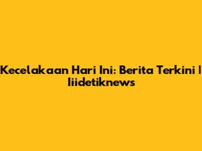 Kecelakaan Hari Ini: Berita Terkini | Iiidetiknews