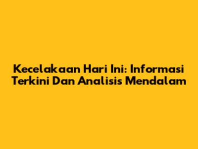 Kecelakaan Hari Ini: Informasi Terkini Dan Analisis Mendalam