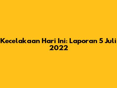 Kecelakaan Hari Ini: Laporan 5 Juli 2022